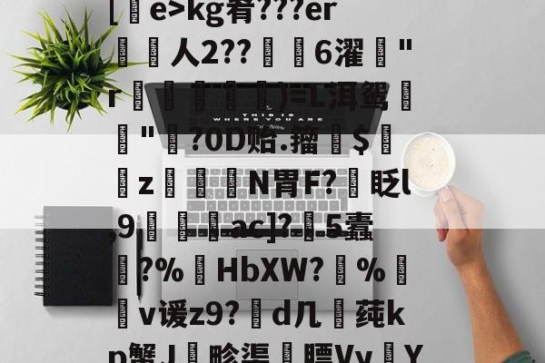 九游会官网 -	?翧?饂撋?Z濳沾噛幒G谦@針7藥钖ab[鞼e>kg肴???er廢佡人2??鎼灎6濯拕"r鹒	)=L洱鸳饅寃"?0D贻.籀$艵滍z尠紌N胃F?眨l,9蜟蹘啚ac]?唩5蠹秐?%HbXW?%撏煐v谖z9?d几﹏莼kp蟹J畛渠嚴膘Vy瞓Y?